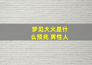 梦见大火是什么预兆 男性人